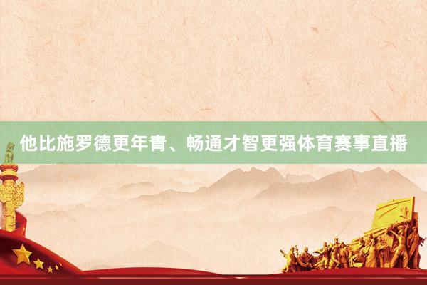 他比施罗德更年青、畅通才智更强体育赛事直播