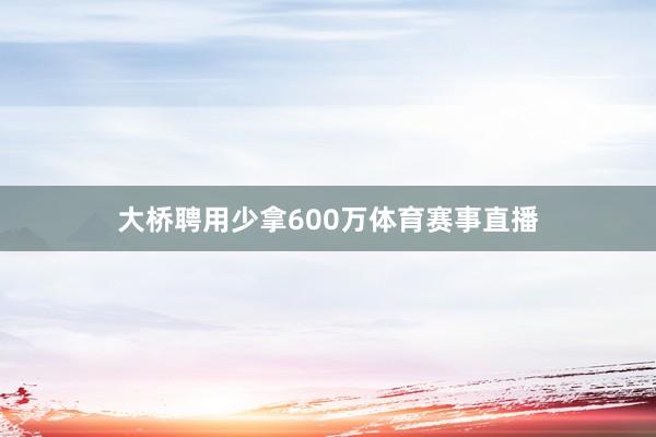 大桥聘用少拿600万体育赛事直播