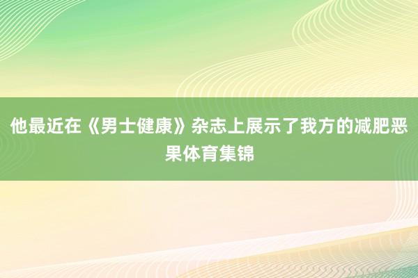 他最近在《男士健康》杂志上展示了我方的减肥恶果体育集锦