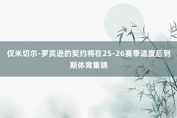 仅米切尔-罗宾逊的契约将在25-26赛季适度后到期体育集锦