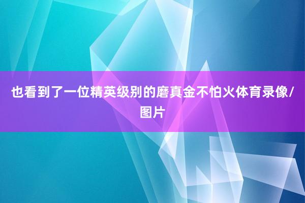 也看到了一位精英级别的磨真金不怕火体育录像/图片