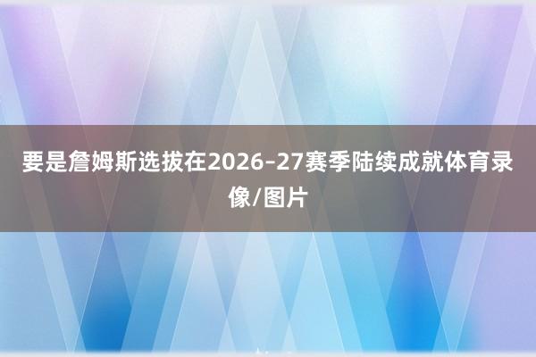 要是詹姆斯选拔在2026–27赛季陆续成就体育录像/图片