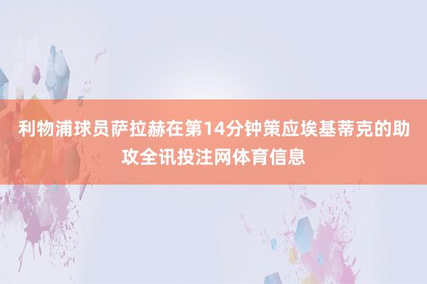 利物浦球员萨拉赫在第14分钟策应埃基蒂克的助攻全讯投注网体育信息