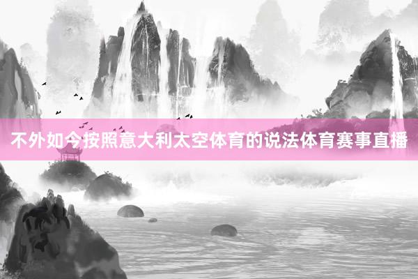 不外如今按照意大利太空体育的说法体育赛事直播