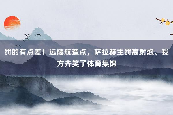 罚的有点差！远藤航造点，萨拉赫主罚高射炮、我方齐笑了体育集锦