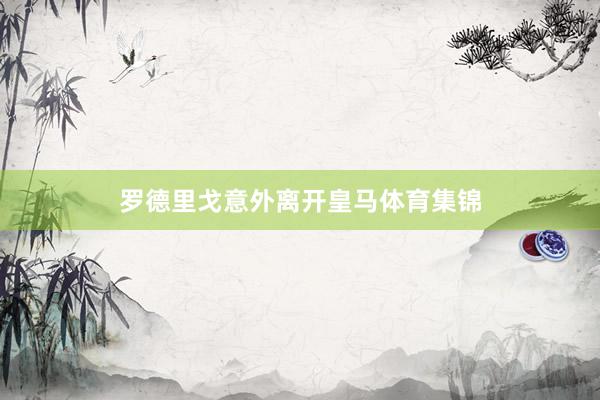 罗德里戈意外离开皇马体育集锦