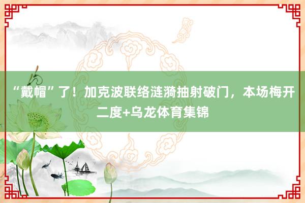 “戴帽”了！加克波联络涟漪抽射破门，本场梅开二度+乌龙体育集锦