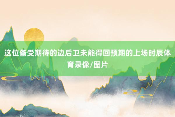 这位备受期待的边后卫未能得回预期的上场时辰体育录像/图片