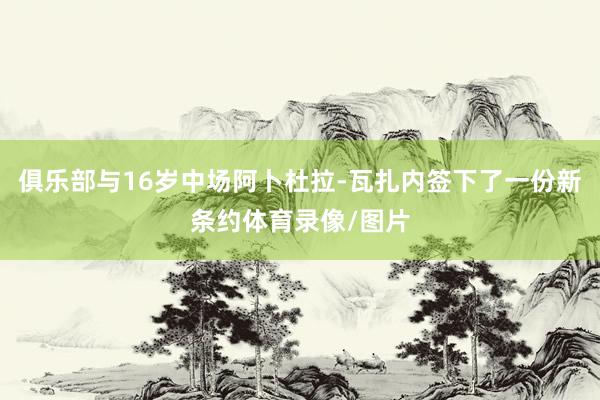 俱乐部与16岁中场阿卜杜拉-瓦扎内签下了一份新条约体育录像/图片