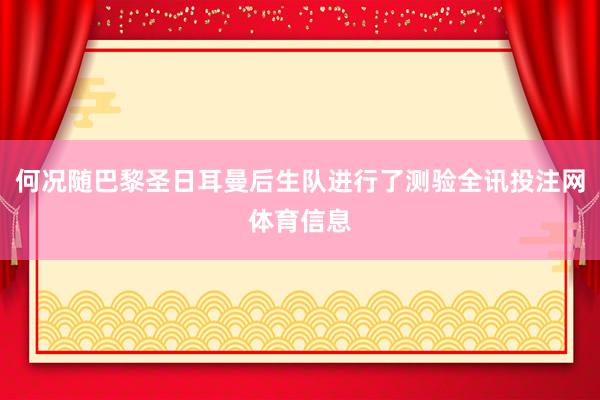 何况随巴黎圣日耳曼后生队进行了测验全讯投注网体育信息