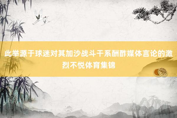 此举源于球迷对其加沙战斗干系酬酢媒体言论的激烈不悦体育集锦