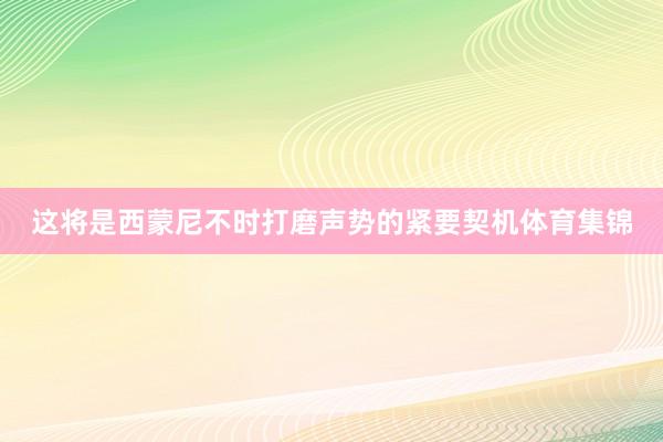这将是西蒙尼不时打磨声势的紧要契机体育集锦