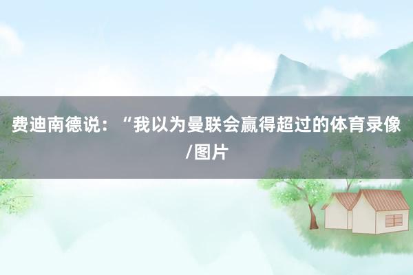 费迪南德说：“我以为曼联会赢得超过的体育录像/图片