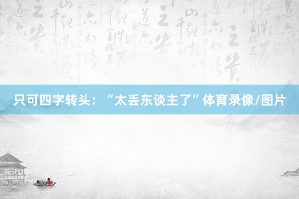 只可四字转头：“太丢东谈主了”体育录像/图片