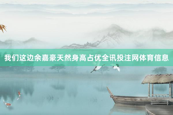 我们这边余嘉豪天然身高占优全讯投注网体育信息