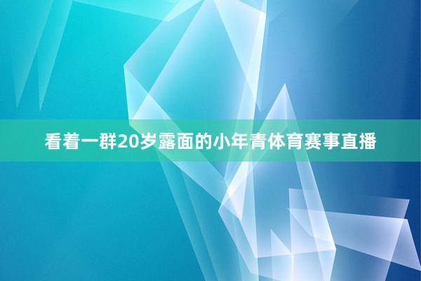看着一群20岁露面的小年青体育赛事直播