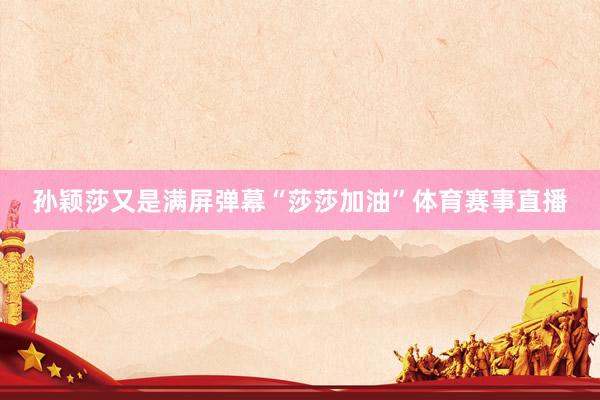 孙颖莎又是满屏弹幕“莎莎加油”体育赛事直播