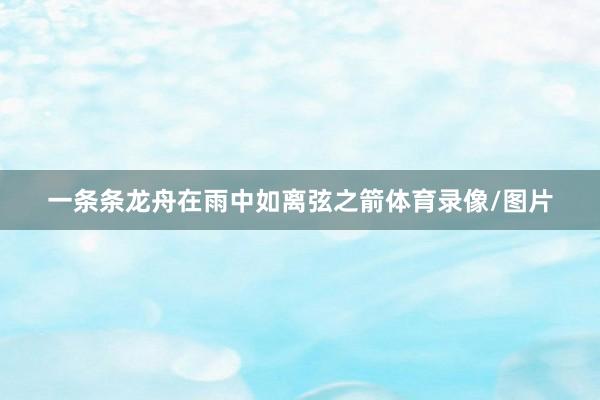 一条条龙舟在雨中如离弦之箭体育录像/图片