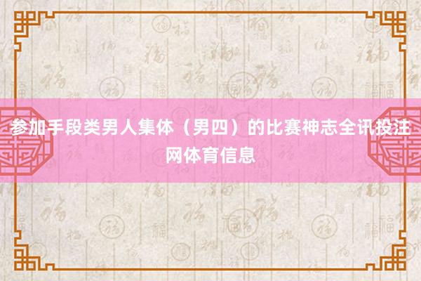参加手段类男人集体（男四）的比赛神志全讯投注网体育信息