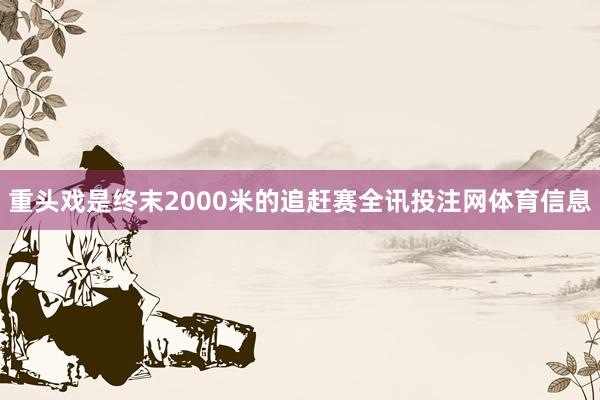 重头戏是终末2000米的追赶赛全讯投注网体育信息
