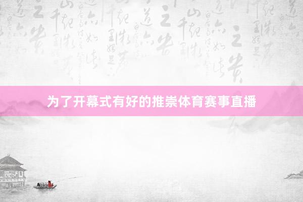 为了开幕式有好的推崇体育赛事直播