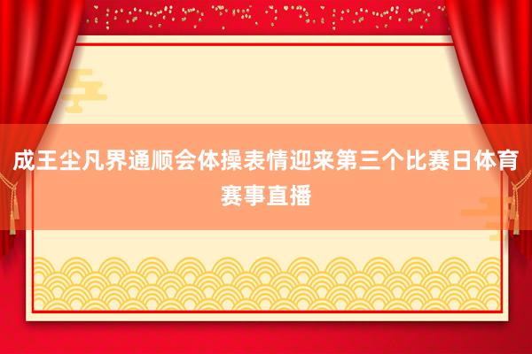 成王尘凡界通顺会体操表情迎来第三个比赛日体育赛事直播