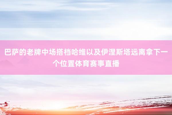 巴萨的老牌中场搭档哈维以及伊涅斯塔远离拿下一个位置体育赛事直播
