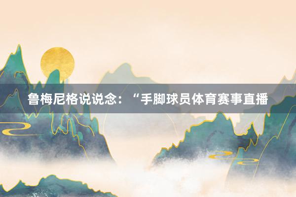鲁梅尼格说说念：“手脚球员体育赛事直播