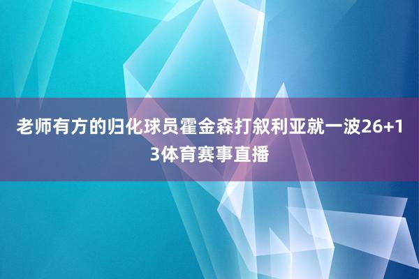 老师有方的归化球员霍金森打叙利亚就一波26+13体育赛事直播