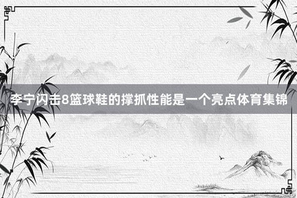 李宁闪击8篮球鞋的撑抓性能是一个亮点体育集锦
