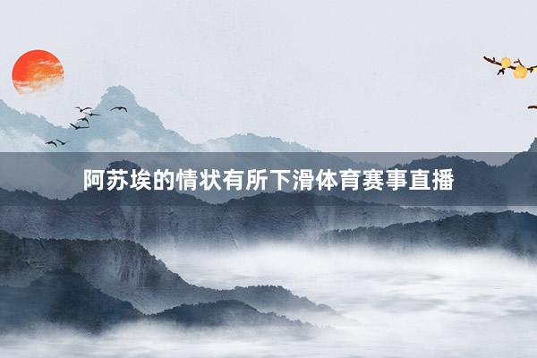 阿苏埃的情状有所下滑体育赛事直播