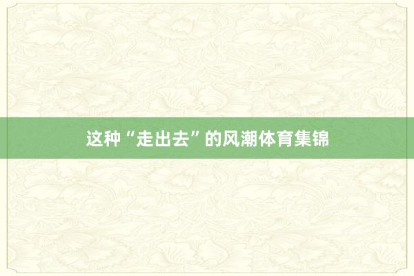 这种“走出去”的风潮体育集锦
