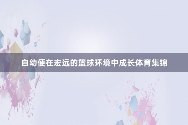 自幼便在宏远的篮球环境中成长体育集锦