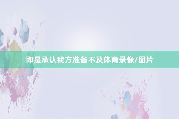 即是承认我方准备不及体育录像/图片