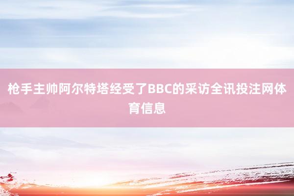 枪手主帅阿尔特塔经受了BBC的采访全讯投注网体育信息