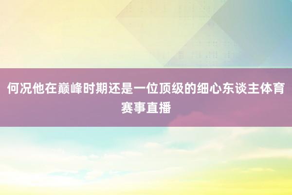 何况他在巅峰时期还是一位顶级的细心东谈主体育赛事直播