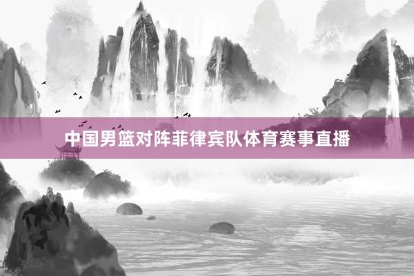 中国男篮对阵菲律宾队体育赛事直播