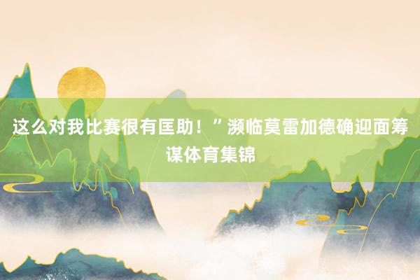 这么对我比赛很有匡助！”濒临莫雷加德确迎面筹谋体育集锦