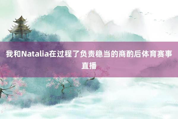 我和Natalia在过程了负责稳当的商酌后体育赛事直播