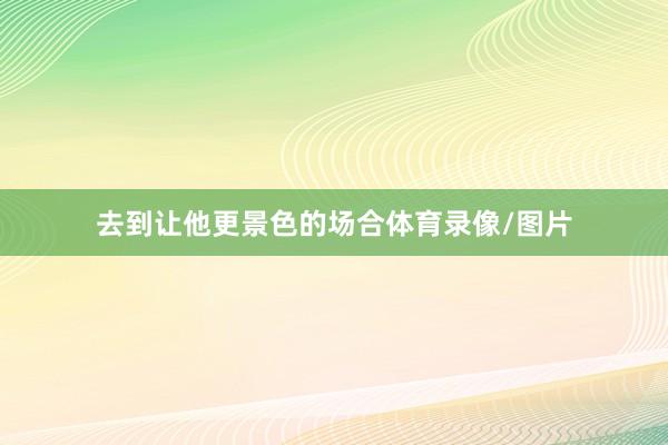 去到让他更景色的场合体育录像/图片