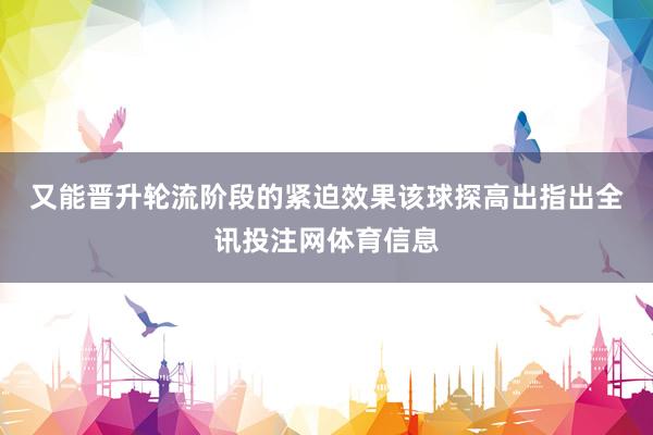 又能晋升轮流阶段的紧迫效果　　该球探高出指出全讯投注网体育信息