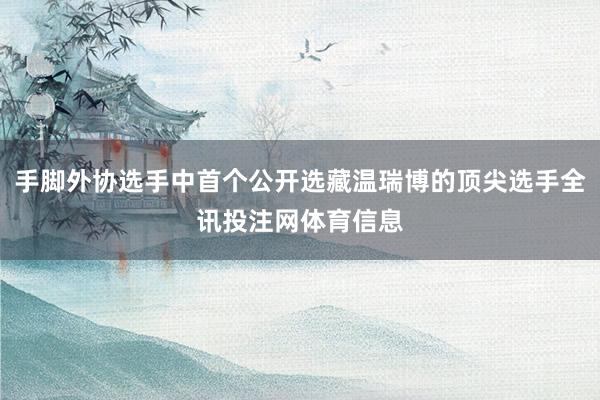 手脚外协选手中首个公开选藏温瑞博的顶尖选手全讯投注网体育信息