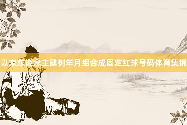 以家东说念主建树年月组合成固定红球号码体育集锦