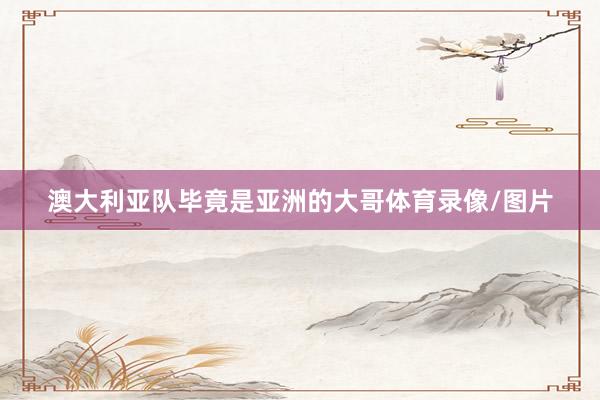 澳大利亚队毕竟是亚洲的大哥体育录像/图片