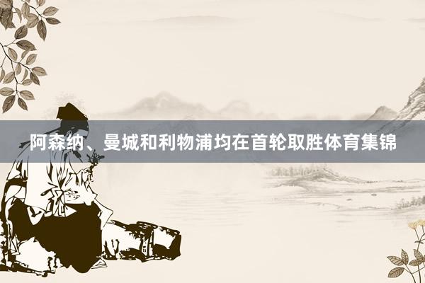 阿森纳、曼城和利物浦均在首轮取胜体育集锦