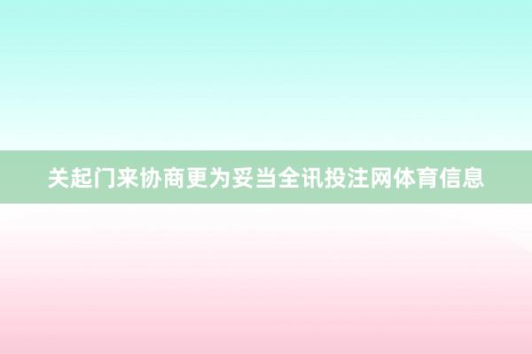 关起门来协商更为妥当全讯投注网体育信息