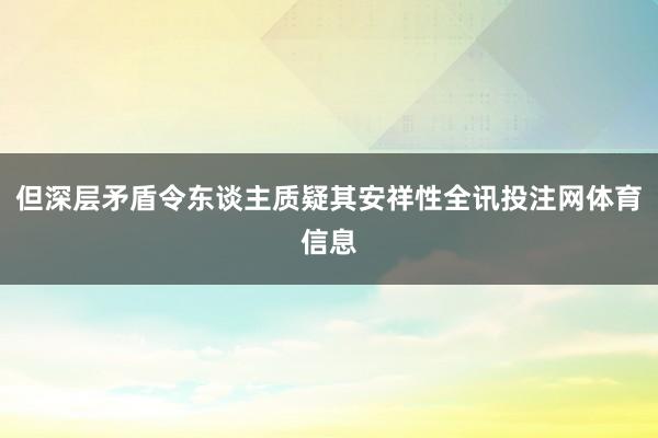但深层矛盾令东谈主质疑其安祥性全讯投注网体育信息