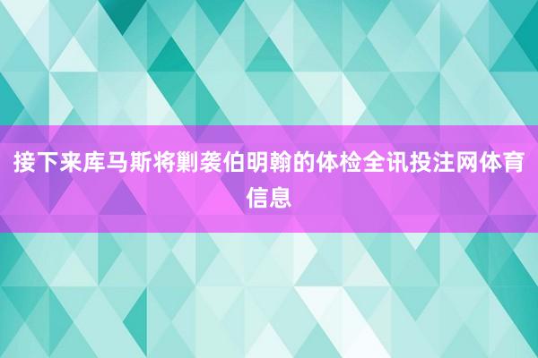 接下来库马斯将剿袭伯明翰的体检全讯投注网体育信息