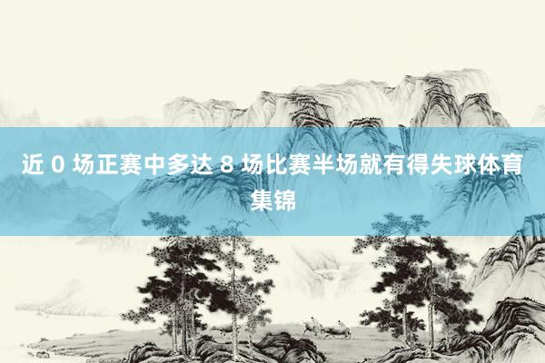 近 0 场正赛中多达 8 场比赛半场就有得失球体育集锦