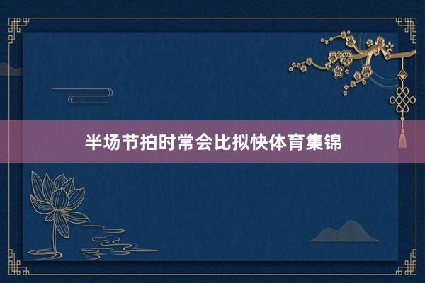 半场节拍时常会比拟快体育集锦